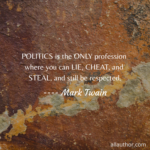 politics is the only profession where you can lie cheat and steal and still be...