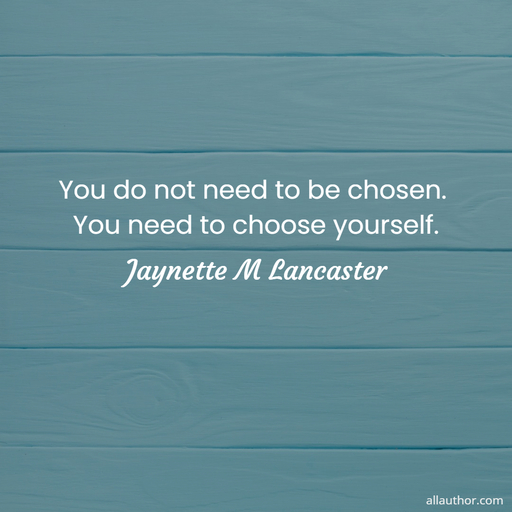 you do not need to be chosen  you need to choose yourself ...