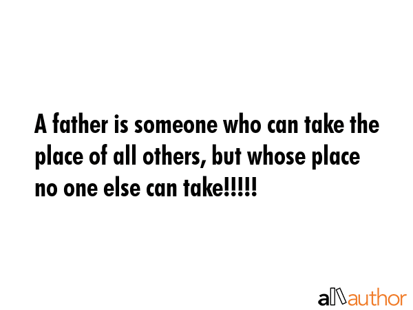 A father is someone who can take the place of all others, but whose place no one else can take!!!!! -  Quote GIF