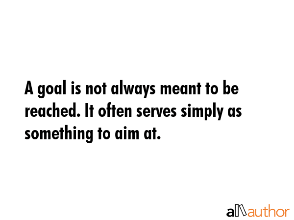 A goal is not always meant to be reached. It often serves simply as something to aim at. -  Quote GIF