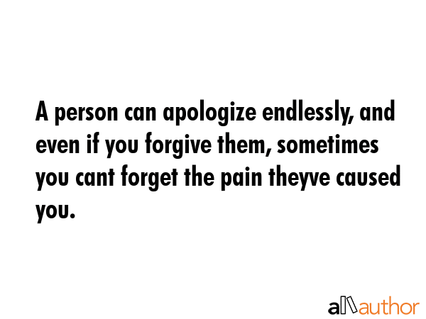 A person can apologize endlessly, and even if you forgive them, sometimes you cant forget the pain... -  Quote GIF