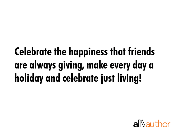 Celebrate the happiness that friends are always giving, make every day a holiday and celebrate just... -  Quote GIF