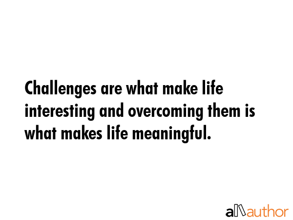 Challenges are what make life interesting and overcoming them is what makes life meaningful. -  Quote