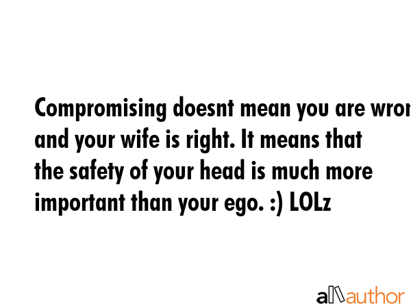 Compromising doesnt mean you are wrong and your wife is right. It means that the safety of your head is much more important than your ego. :) LOLz -  Quote