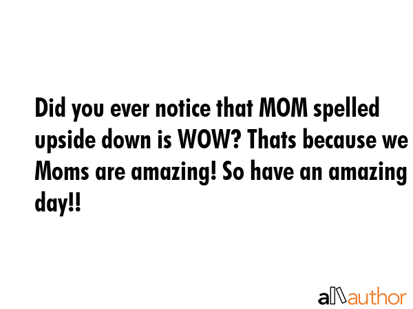 Did you ever notice that MOM spelled upside down is WOW? Thats because we Moms are amazing! So have... -  Quote GIF