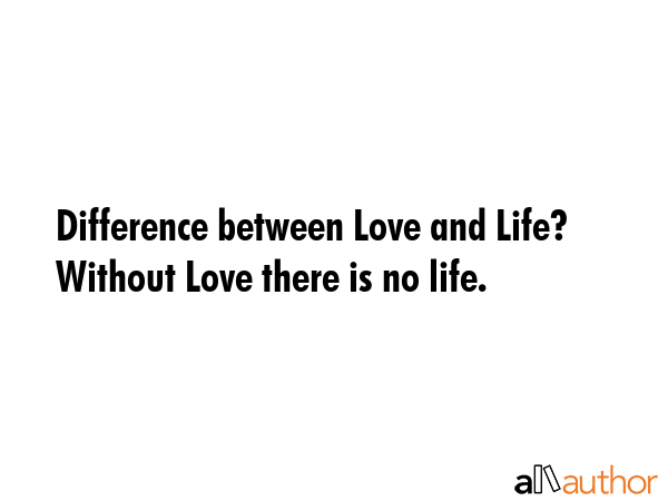 Difference between Love and Life? Without Love there is no life. -  Quote