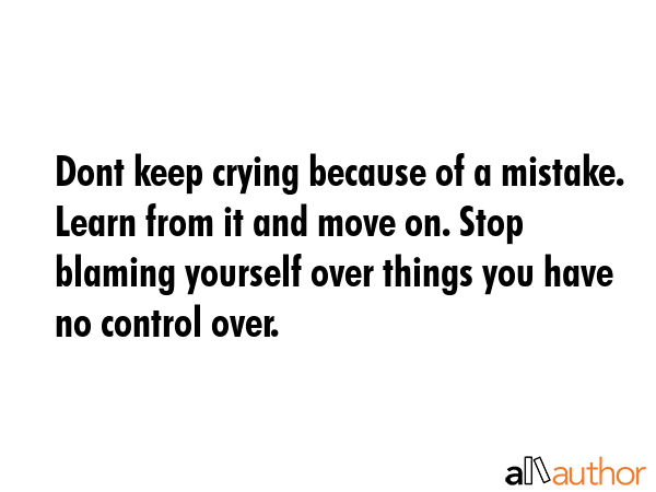 Dont keep crying because of a mistake. Learn from it and move on. Stop blaming yourself over things... -  Quote GIF