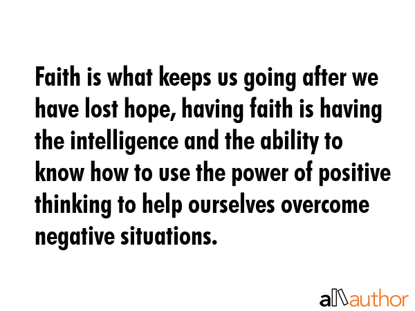 Faith is what keeps us going after we have lost hope, having faith is having the intelligence and the ability to know how to use the power of positive thinking to help ourselves overcome negative... -  Quote