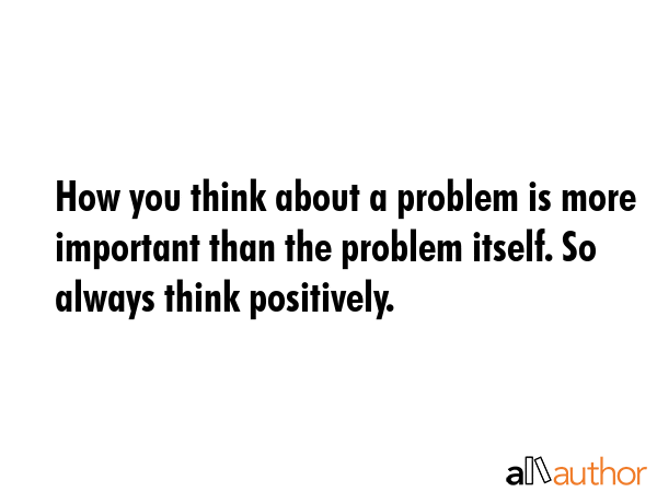 How you think about a problem is more important than the problem itself. So always think positively. -  Quote GIF