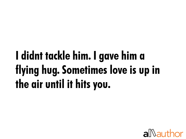 I didnt tackle him. I gave him a flying hug. Sometimes love is up in the air until it hits you. -  Quote GIF