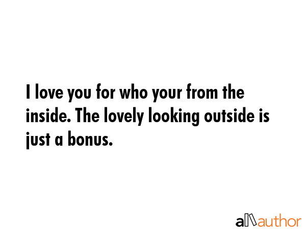 I love you for who your from the inside. The lovely looking outside is just a bonus. -  Quote GIF