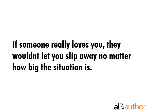 If someone really loves you, they wouldnt let you slip away no matter how big the situation is. -  Quote GIF