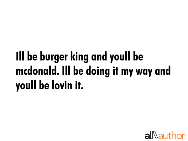 Ill be burger king and youll be mcdonald. Ill be doing it my way and youll be lovin it. -  Quote