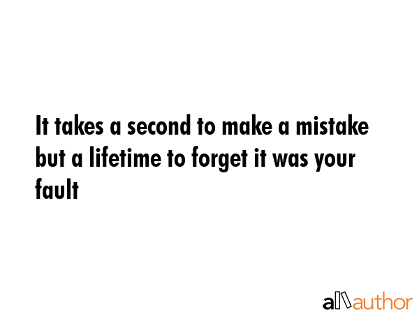 It takes a second to make a mistake but a lifetime to forget it was your fault -  Quote