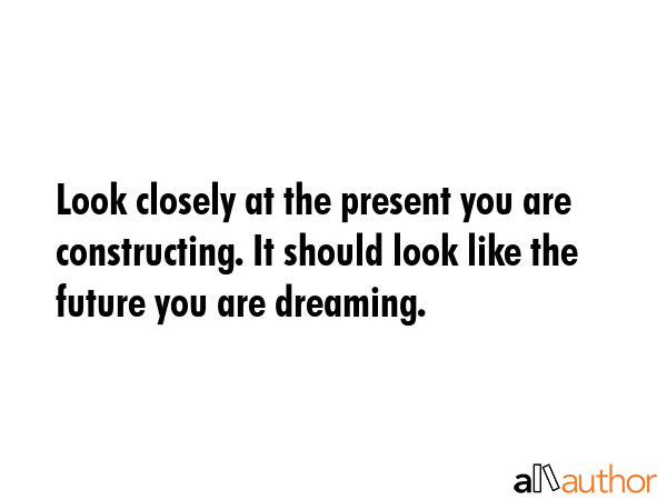 Look closely at the present you are constructing. It should look like the future you are dreaming. -  Quote GIF
