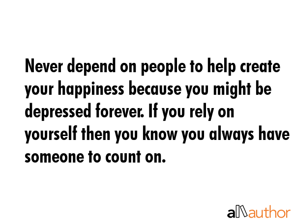 Never depend on people to help create your happiness because you might be depressed forever. If you... -  Quote GIF