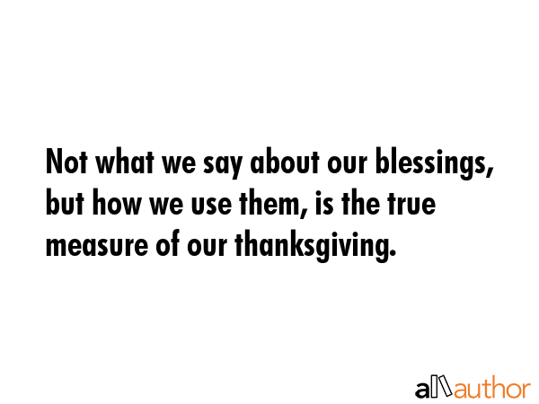 Not what we say about our blessings, but how we use them, is the true measure of our thanksgiving. -  Quote GIF