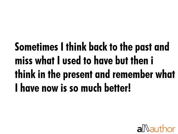 Sometimes I think back to the past and miss what I used to have but then i think in the present and... -  Quote GIF