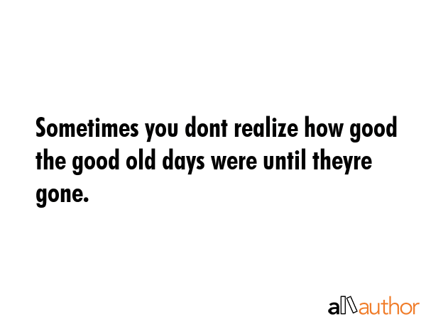 Sometimes you dont realize how good the good old days were until theyre gone. -  Quote GIF