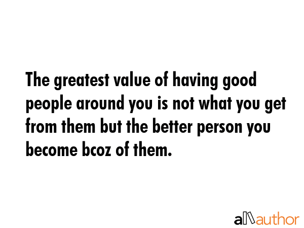 The greatest value of having good people around you is not what you get from them but the better... -  Quote GIF