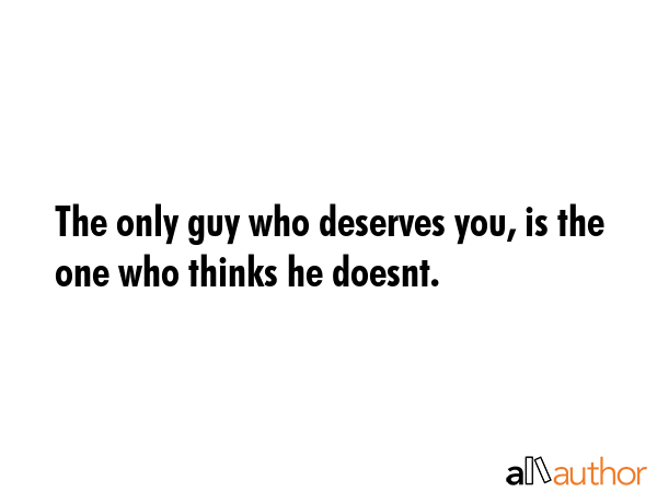The only guy who deserves you, is the one who thinks he doesnt. -  Quote GIF