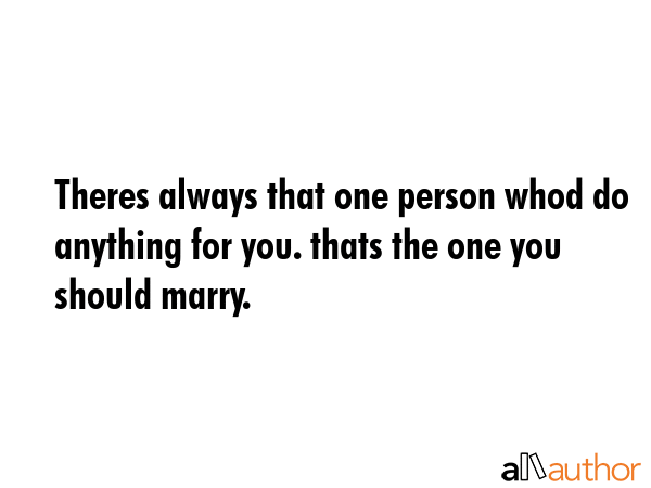 Theres always that one person whod do anything for you. thats the one you should marry. -  Quote GIF