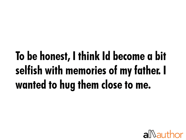 To be honest, I think Id become a bit selfish with memories of my father. I wanted to hug them... -  Quote GIF