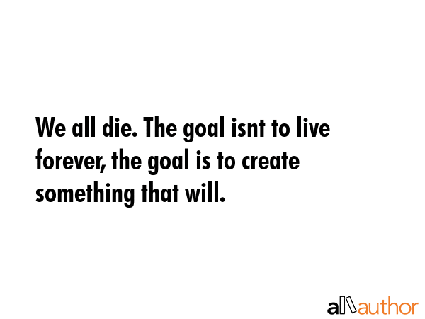We all die. The goal isnt to live forever, the goal is to create something that will. -  Quote GIF