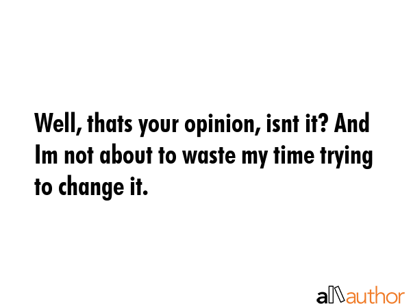 Well, thats your opinion, isnt it? And Im not about to waste my time trying to change it. -  Quote GIF