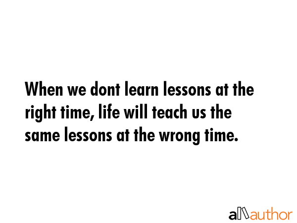 When we dont learn lessons at the right time, life will teach us the same lessons at the wrong time. -  Quote GIF