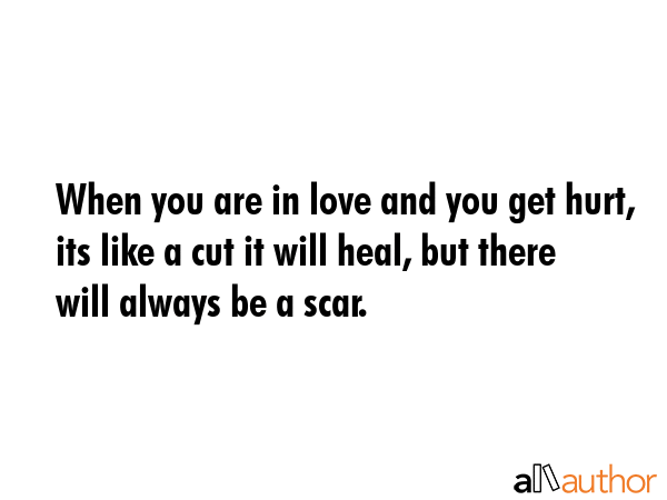 When you are in love and you get hurt, its like a cut it will heal, but there will always be a scar. -  Quote