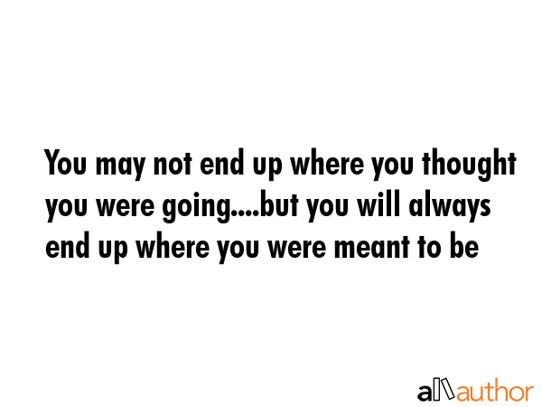 You may not end up where you thought you were going....but you will always end up where you were... -  Quote GIF