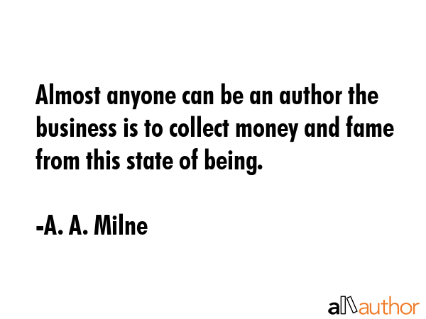 Almost anyone can be an author the business is to collect money and fame from this state of being. - A. A. Milne Quote