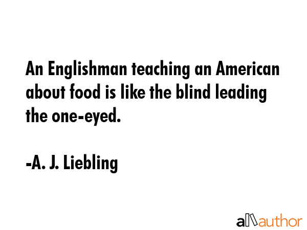 An Englishman teaching an American about food is like the blind leading the one-eyed. - A. J. Liebling Quote GIF