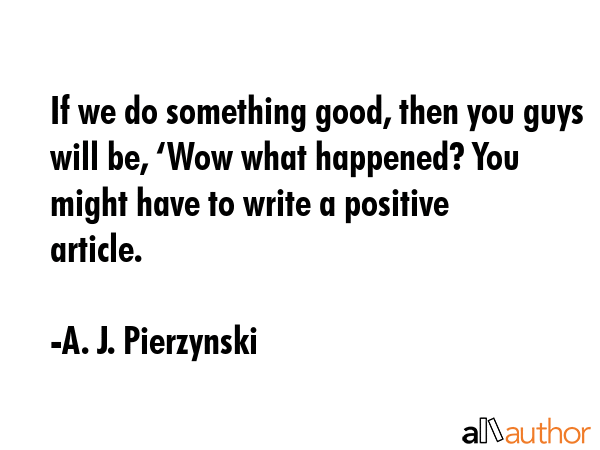 If we do something good, then you guys will be, ‘Wow what happened? You might have to write a... - A. J. Pierzynski Quote GIF