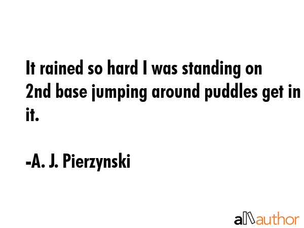 It rained so hard I was standing on 2nd base jumping around puddles get in it. - A. J. Pierzynski Quote GIF