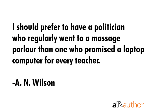 I should prefer to have a politician who regularly went to a massage parlour than one who promised... - A. N. Wilson Quote GIF