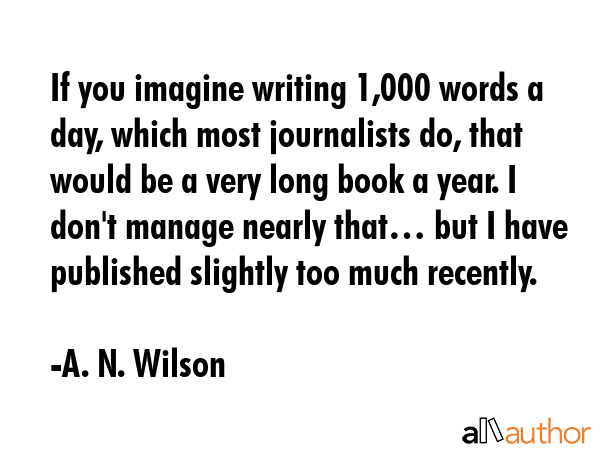 If you imagine writing 1,000 words a day, which most journalists do, that would be a very long book... - A. N. Wilson Quote GIF