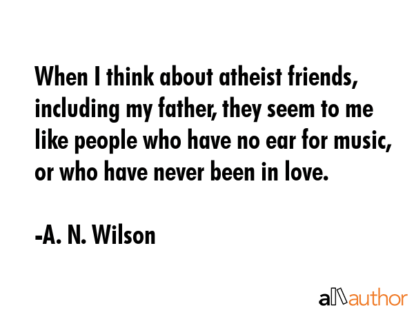 When I think about atheist friends, including my father, they seem to me like people who have no... - A. N. Wilson Quote GIF