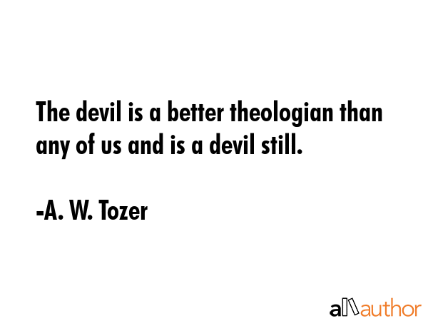 The devil is a better theologian than any of us and is a devil still. - A. W. Tozer Quote