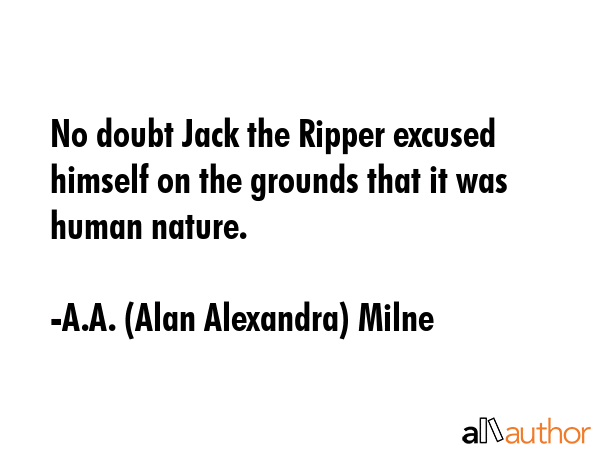 No doubt Jack the Ripper excused himself on the grounds that it was human nature. - A.A. (Alan Alexandra) Milne Quote