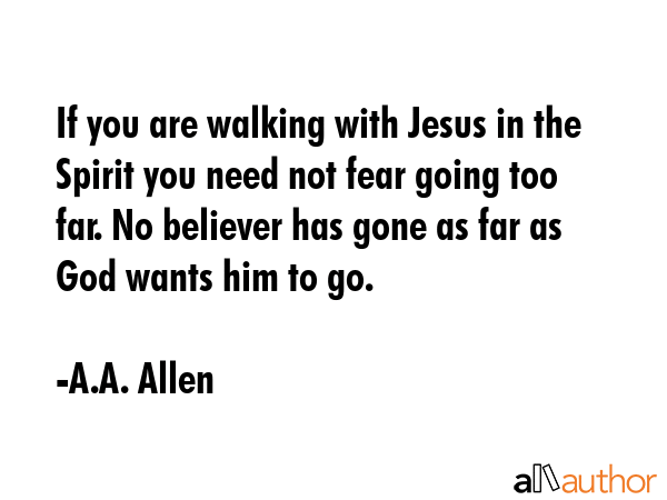 If you are walking with Jesus in the Spirit you need not fear going too far. No believer has gone... - A.A. Allen Quote GIF