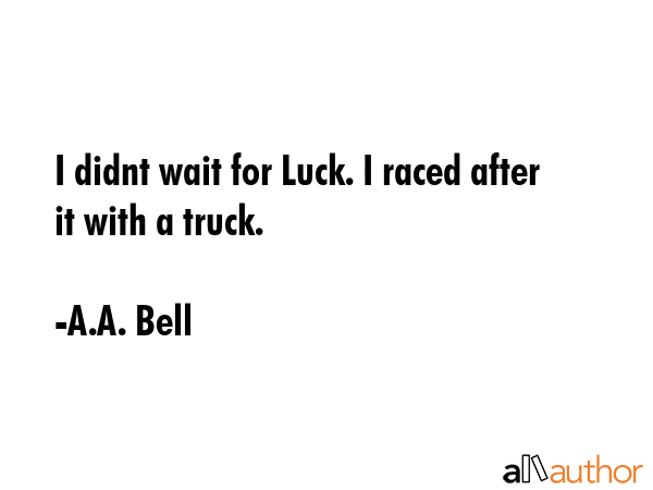 I didnt wait for Luck. I raced after it with a truck. - A.A. Bell Quote GIF