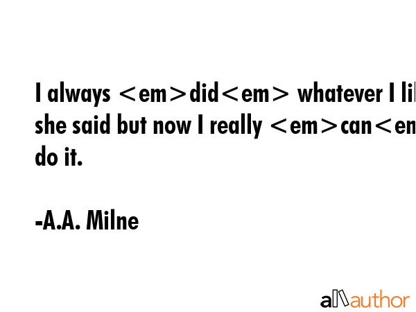 I always did whatever I liked she said but now I really can do it. - A.A. Milne Quote GIF