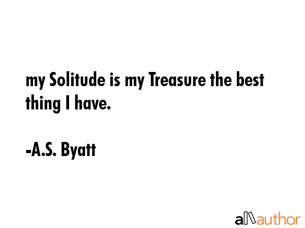my Solitude is my Treasure the best thing I have. - A.S. Byatt Quote