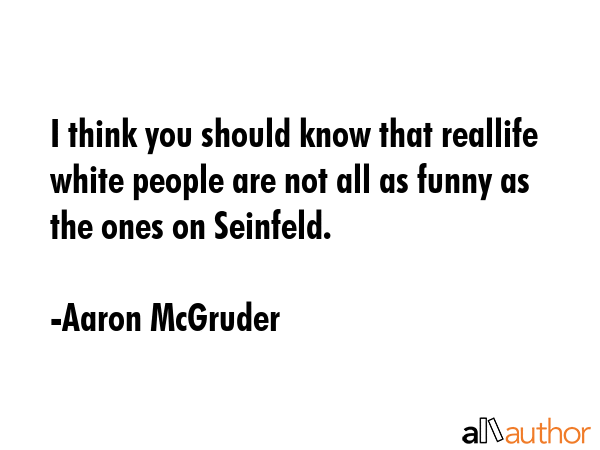 I think you should know that reallife white people are not all as funny as the ones on Seinfeld. - Aaron McGruder Quote GIF