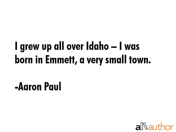I grew up all over Idaho – I was born in Emmett, a very small town. - Aaron Paul Quote GIF