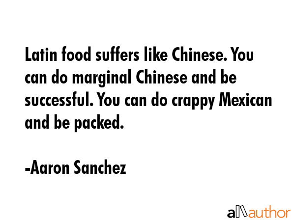 Latin food suffers like Chinese. You can do marginal Chinese and be successful. You can do crappy... - Aaron Sanchez Quote GIF