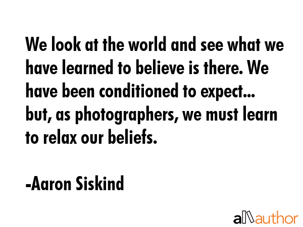We look at the world and see what we have learned to believe is there. We have been conditioned to... - Aaron Siskind Quote GIF