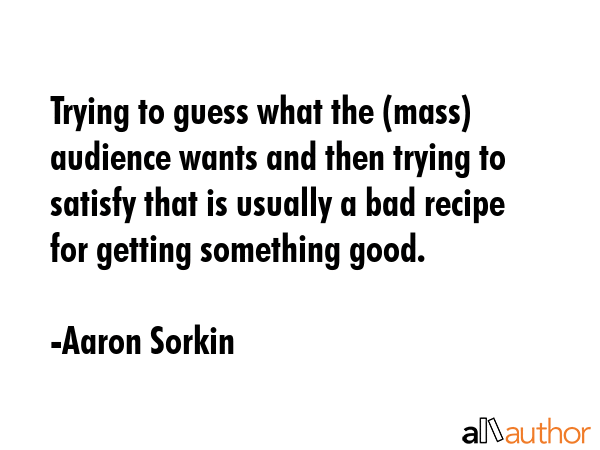 Trying to guess what the (mass) audience wants and then trying to satisfy that is usually a bad... - Aaron Sorkin Quote GIF